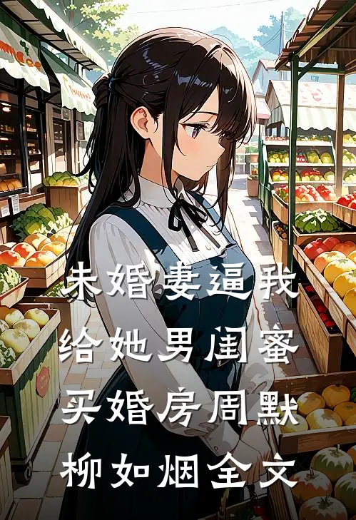 未婚妻逼我给她男闺蜜买婚房周默柳如烟全文