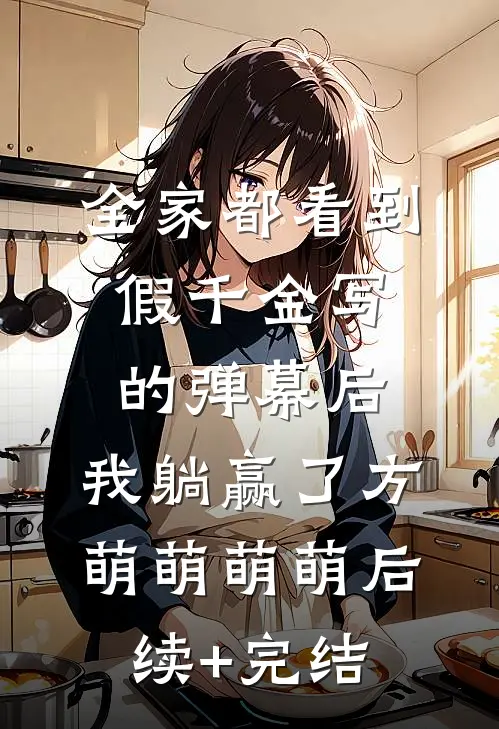 全家都看到假千金写的弹幕后，我躺赢了方萌萌萌萌后续+完结