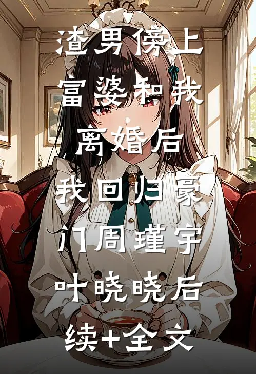 渣男傍上富婆和我离婚后，我回归豪门周瑾宇叶晓晓后续+全文