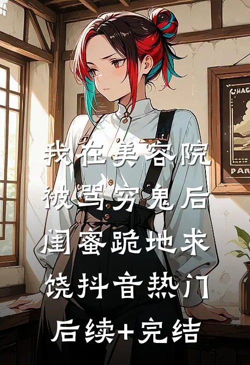 我在美容院被骂穷鬼后，闺蜜跪地求饶抖音热门后续+完结