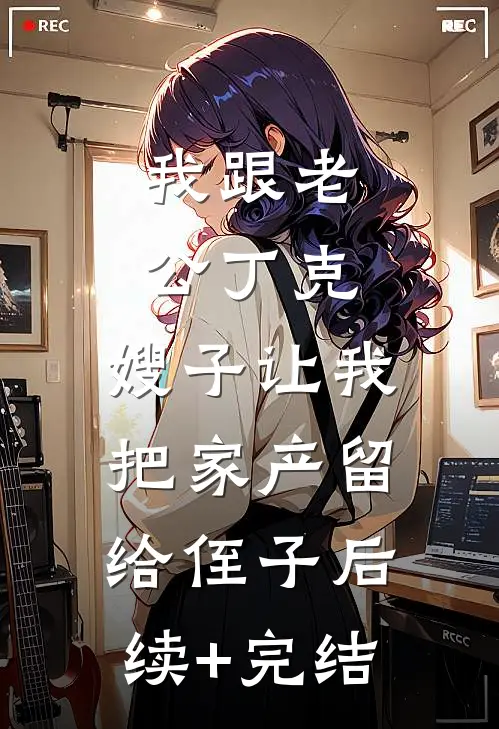 我跟老公丁克，嫂子让我把家产留给侄子后续+完结