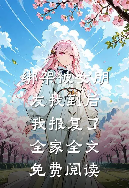 绑架被女朋友找到后，我报复了全家全文免费阅读