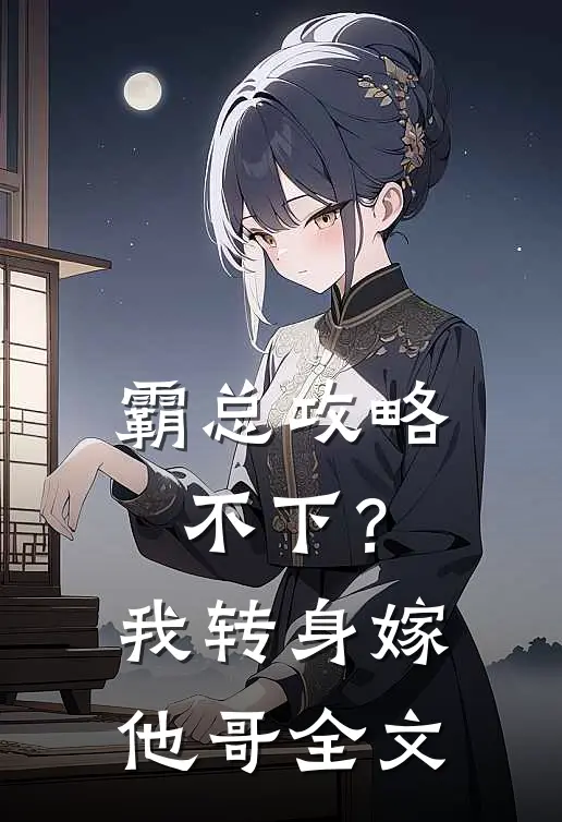 霸总攻略不下？我转身嫁他哥全文