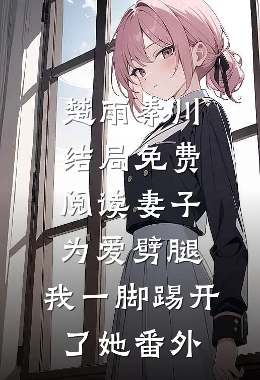 楚雨秦川结局免费阅读妻子为爱劈腿，我一脚踢开了她番外