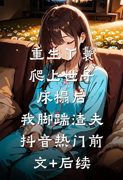 重生丫鬟：爬上世子床榻后，我脚踹渣夫抖音热门前文+后续