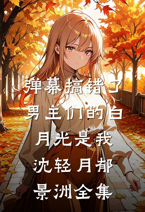 弹幕搞错了，男主们的白月光是我沈轻月郁景洲全集