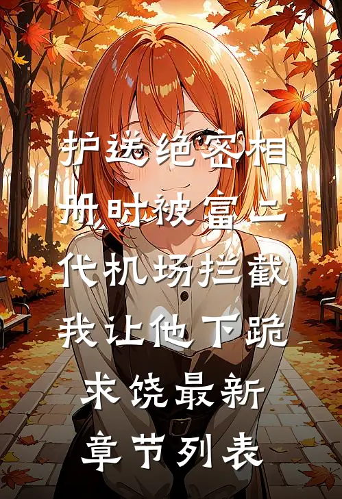 护送绝密相册时被富二代机场拦截，我让他下跪求饶最新章节列表