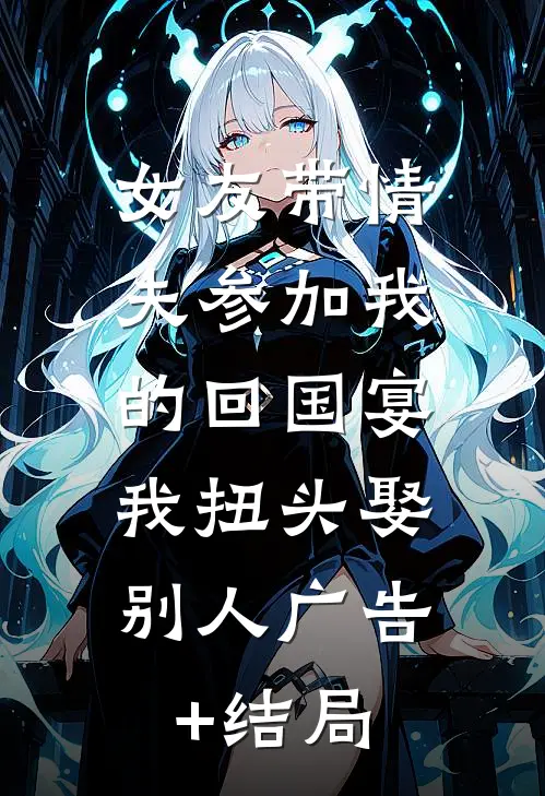 女友带情夫参加我的回国宴，我扭头娶别人广告+结局