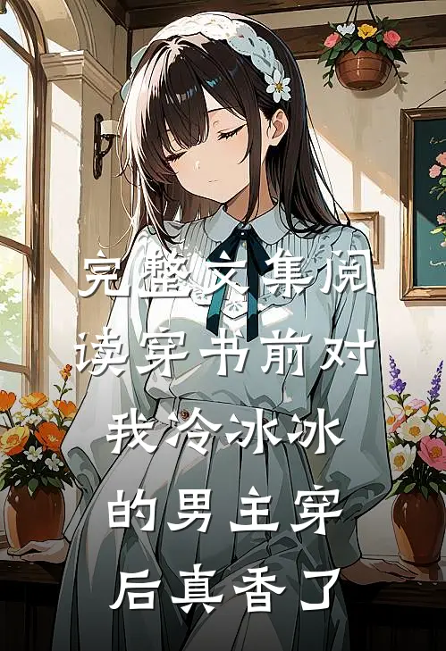完整文集阅读穿书前对我冷冰冰的男主穿后真香了