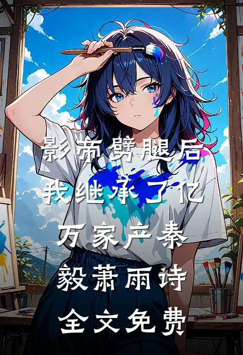 影帝劈腿后，我继承了亿万家产秦毅萧雨诗全文免费