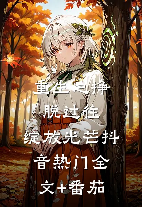 重生之挣脱过往，绽放光芒抖音热门全文+番茄