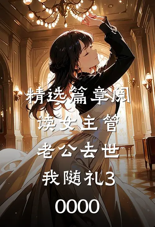 精选篇章阅读女主管老公去世,我随礼30000