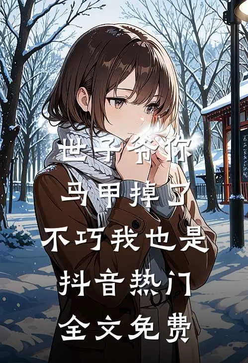 世子爷你马甲掉了，不巧我也是抖音热门全文免费