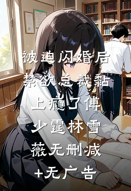 被迫闪婚后，禁欲总裁黏上瘾了傅少霆林雪薇无删减+无广告