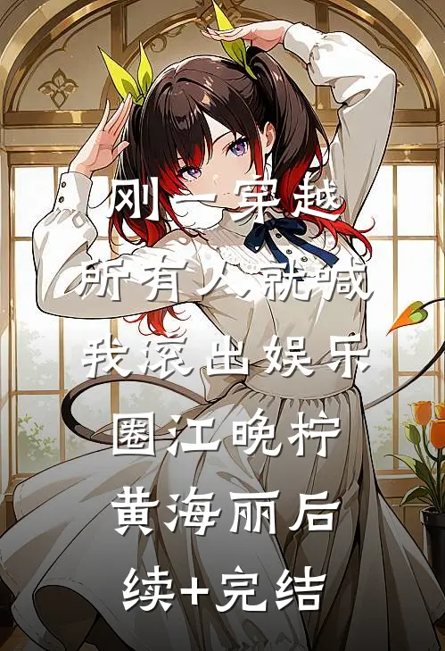 刚一穿越，所有人就喊我滚出娱乐圈江晚柠黄海丽后续+完结