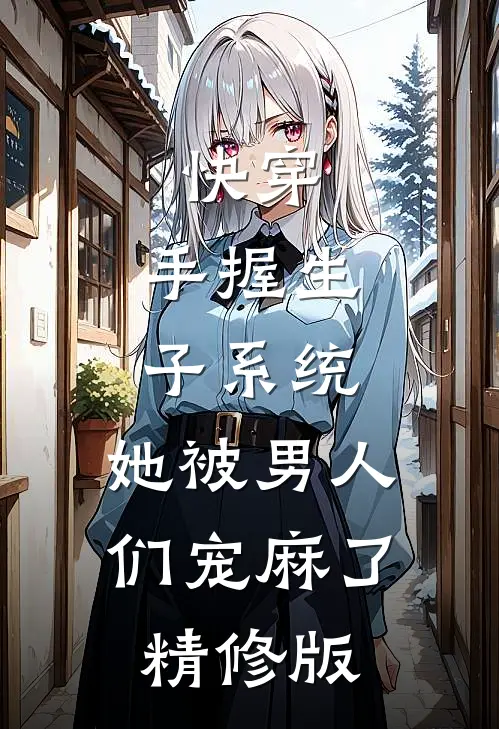 快穿：手握生子系统，她被男人们宠麻了精修版