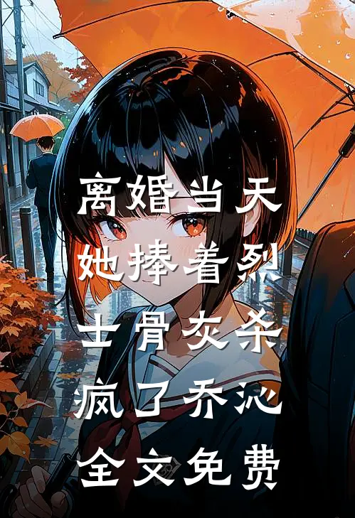 离婚当天，她捧着烈士骨灰杀疯了乔沁全文免费