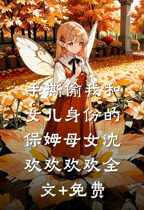 手撕偷我和女儿身份的保姆母女沈欢欢欢欢全文+免费