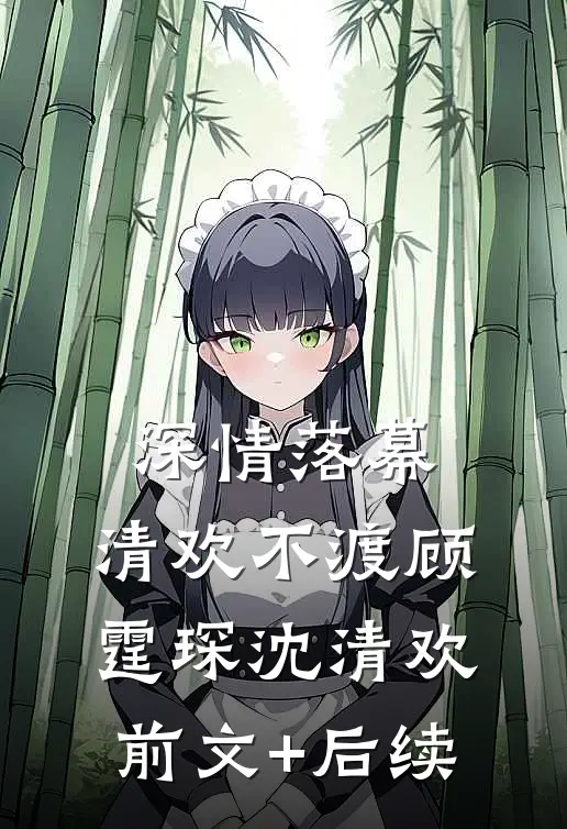深情落幕，清欢不渡顾霆琛沈清欢前文+后续