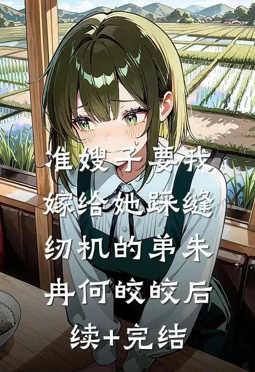 准嫂子要我嫁给她踩缝纫机的弟朱冉何皎皎后续+完结