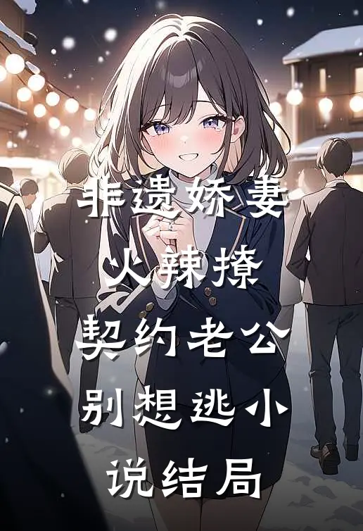 非遗娇妻火辣撩：契约老公别想逃小说结局