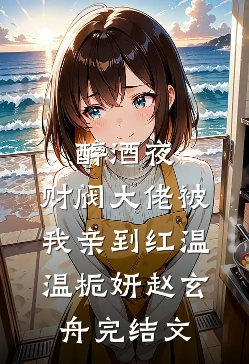 醉酒夜，财阀大佬被我亲到红温温栀妍赵玄舟完结文