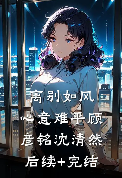 离别如风，心意难平顾彦铭沈清然后续+完结