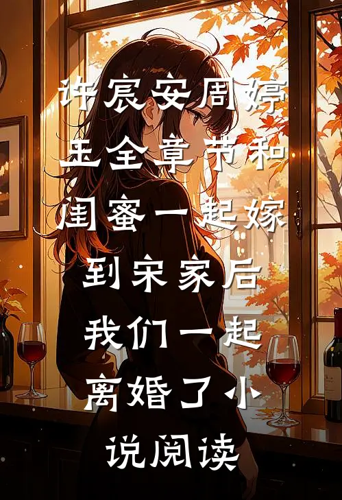许宸安周婷玉全章节_和闺蜜一起嫁到宋家后，我们一起离婚了小说阅读