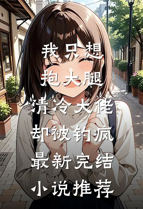 我只想抱大腿，清冷大佬却被钓疯最新完结小说推荐