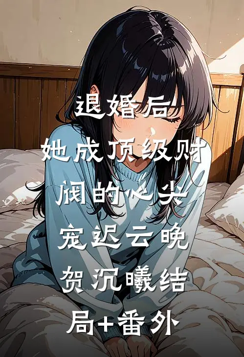 退婚后，她成顶级财阀的心尖宠迟云晚贺沉曦结局+番外