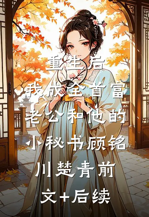 重生后，我成全首富老公和他的小秘书顾铭川楚青前文+后续