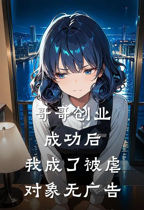 哥哥创业成功后，我成了被虐对象无广告