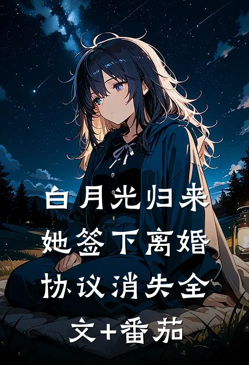 白月光归来，她签下离婚协议消失全文+番茄