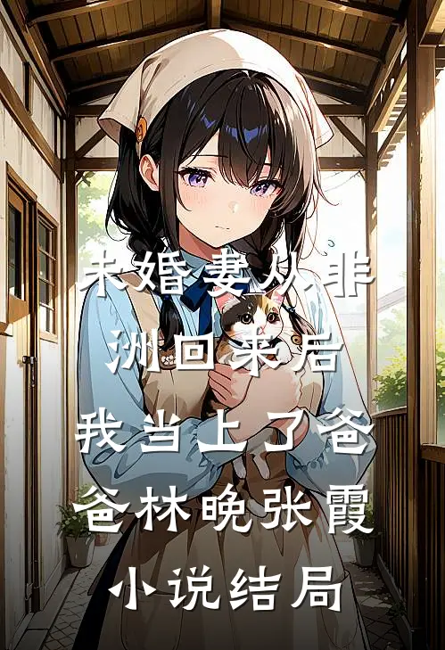未婚妻从非洲回来后，我当上了爸爸林晚张霞小说结局