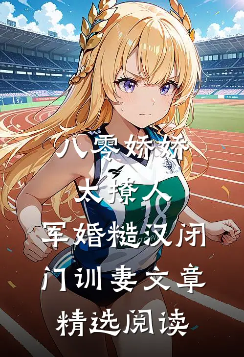 八零娇娇太撩人，军婚糙汉闭门训妻文章精选阅读