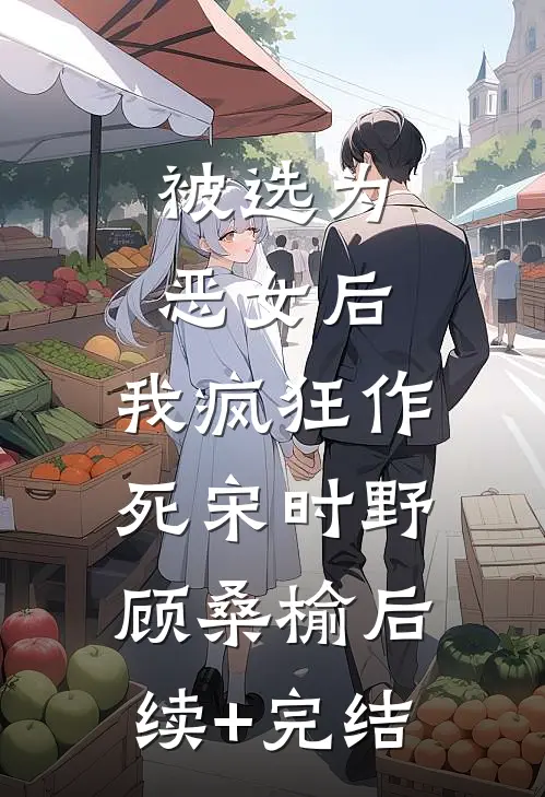 被选为恶女后，我疯狂作死宋时野顾桑榆后续+完结
