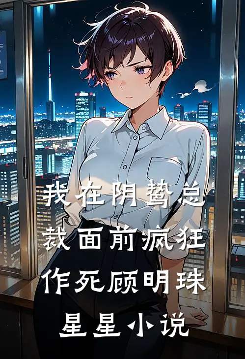 我在阴鸷总裁面前疯狂作死顾明珠星星小说