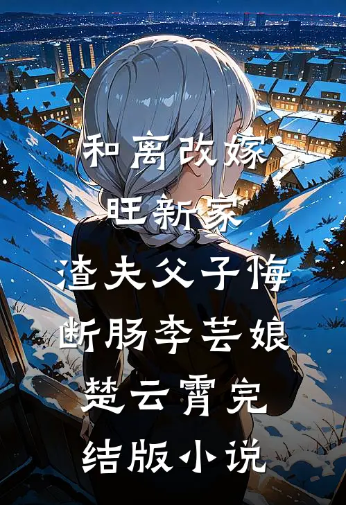 和离改嫁旺新家，渣夫父子悔断肠李芸娘楚云霄完结版小说