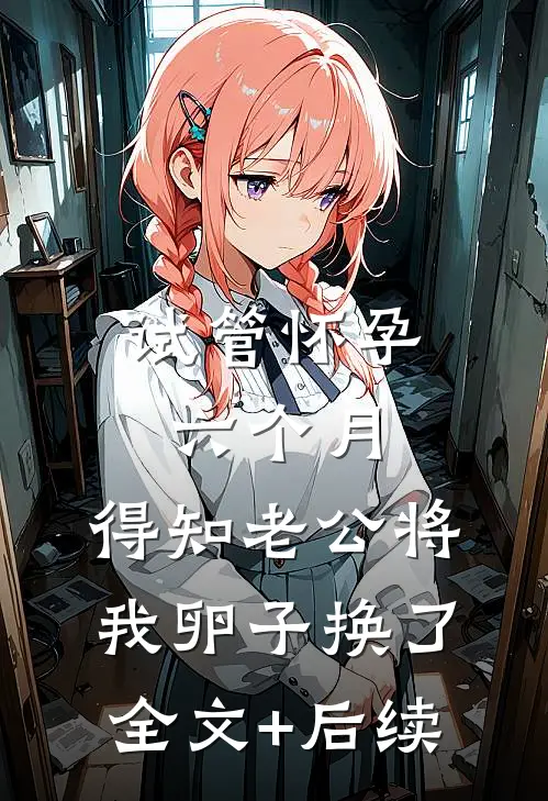 试管怀孕六个月，得知老公将我卵子换了全文+后续