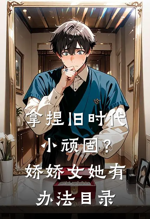 拿捏旧时代小顽固？娇娇女她有办法目录