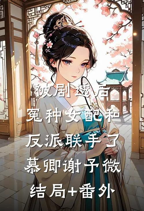 被剧透后，冤种女配和反派联手了慕卿谢予微结局+番外