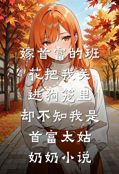 嫁首富的班花把我关进狗笼里，却不知我是首富太姑奶奶小说