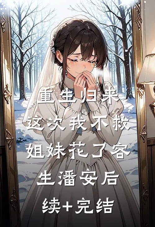 重生归来，这次我不救姐妹花了容生潘安后续+完结
