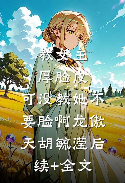 教女主厚脸皮，可没教她不要脸啊龙傲天胡毓滢后续+全文