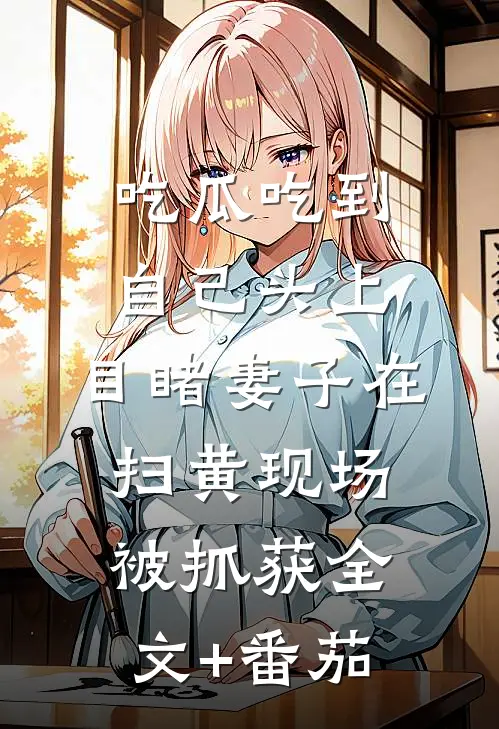 吃瓜吃到自己头上，目睹妻子在扫黄现场被抓获全文+番茄