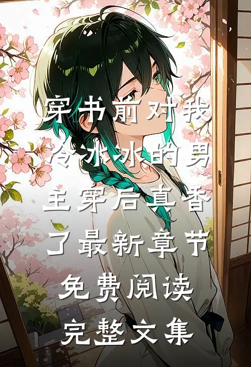 穿书前对我冷冰冰的男主穿后真香了最新章节免费阅读完整文集