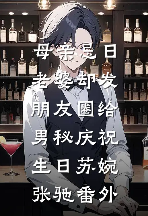 母亲忌日，老婆却发朋友圈给男秘庆祝生日苏婉张驰 番外