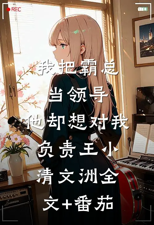我把霸总当领导，他却想对我负责王小清文洲全文+番茄