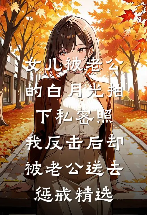 女儿被老公的白月光拍下私密照，我反击后却被老公送去惩戒精选
