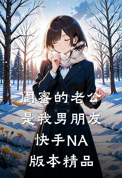 闺蜜的老公是我男朋友（快手NA版本）精品